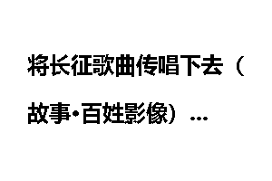 将长征歌曲传唱下去（故事·百姓影像）