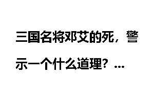 三国名将邓艾的死，警示一个什么道理？