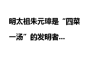 明太祖朱元璋是“四菜一汤”的发明者