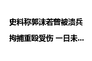 史料称郭沫若曾被溃兵拘捕重殴受伤 一日未食