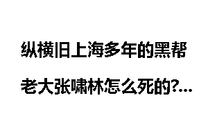 纵横旧上海多年的黑帮老大张啸林怎么死的?