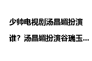 少帅电视剧汤晶媚扮演谁？汤晶媚扮演谷瑞玉