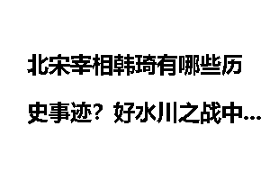 北宋宰相韩琦有哪些历史事迹？好水川之战中他为何战败？