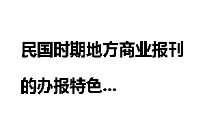 民国时期地方商业报刊的办报特色
