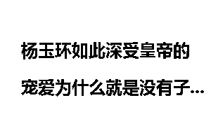 杨玉环如此深受皇帝的宠爱为什么就是没有子嗣呢