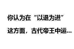 你认为在“以退为进”这方面，古代帝王中运用得最智慧的是谁？