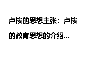 卢梭的思想主张：卢梭的教育思想的介绍