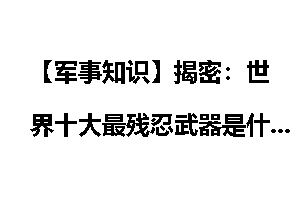 【军事知识】揭密：世界十大最残忍武器是什么！