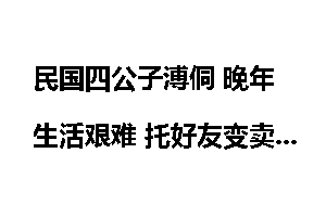 民国四公子溥侗 晚年生活艰难 托好友变卖字画