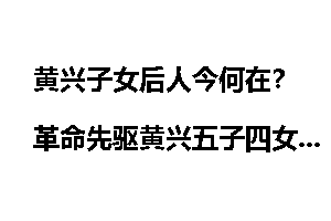 黄兴子女后人今何在？革命先驱黄兴五子四女结局
