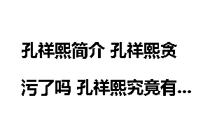 孔祥熙简介 孔祥熙贪污了吗 孔祥熙究竟有多少钱？