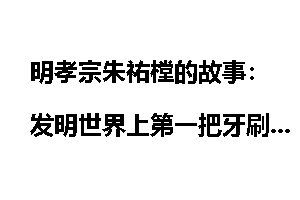 明孝宗朱祐樘的故事：发明世界上第一把牙刷