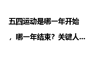 五四运动是哪一年开始，哪一年结束？关键人物有哪些?