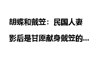 胡蝶和戴笠：民国人妻影后是甘愿献身戴笠的吗？