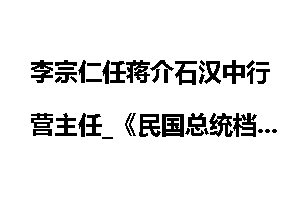 李宗仁任蒋介石汉中行营主任_《民国总统档案》