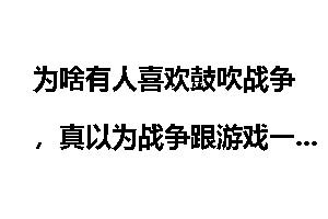 为啥有人喜欢鼓吹战争，真以为战争跟游戏一样死了还能重生？