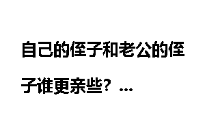自己的侄子和老公的侄子谁更亲些？