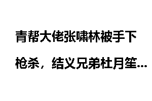 青帮大佬张啸林被手下枪杀，结义兄弟杜月笙、黄金荣为何坐视不理？