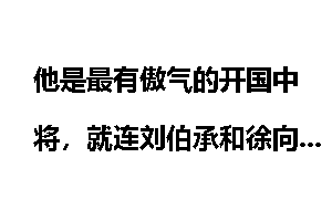 他是最有傲气的开国中将，就连刘伯承和徐向前两位元帅都惹不起他