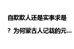 自欺欺人还是实事求是？为何蒙古人记载的元朝和我国大相径庭？
