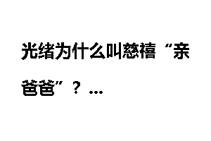 光绪为什么叫慈禧“亲爸爸”？