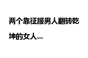 两个靠征服男人翻转乾坤的女人