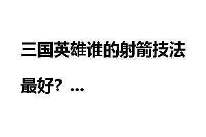 三国英雄谁的射箭技法最好？
