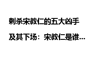 剌杀宋教仁的五大凶手及其下场：宋教仁是谁杀的？