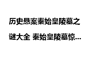 历史悬案秦始皇陵墓之谜大全 秦始皇陵墓惊天之谜汇总