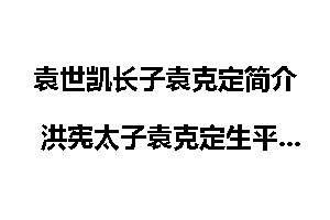 袁世凯长子袁克定简介 洪宪太子袁克定生平简介