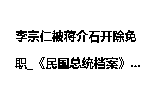 李宗仁被蒋介石开除免职_《民国总统档案》