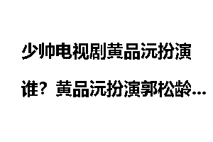 少帅电视剧黄品沅扮演谁？黄品沅扮演郭松龄