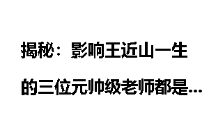 揭秘：影响王近山一生的三位元帅级老师都是谁？