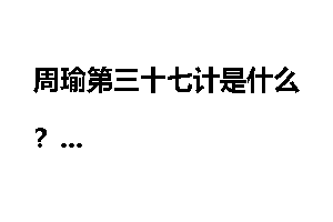 周瑜第三十七计是什么？