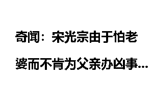 奇闻：宋光宗由于怕老婆而不肯为父亲办凶事？