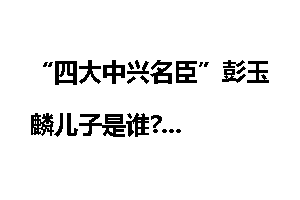 “四大中兴名臣”彭玉麟儿子是谁?