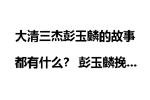 大清三杰彭玉麟的故事都有什么？ 彭玉麟挽联集