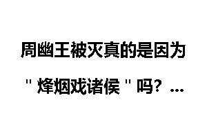 周幽王被灭真的是因为＂烽烟戏诸侯＂吗？
