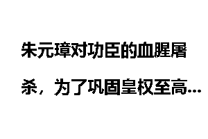 朱元璋对功臣的血腥屠杀，为了巩固皇权至高无上的地位