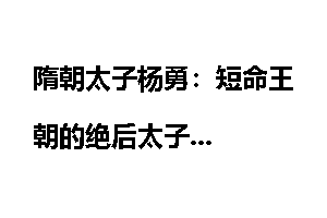隋朝太子杨勇：短命王朝的绝后太子