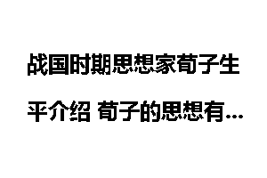 战国时期思想家荀子生平介绍 荀子的思想有哪些？