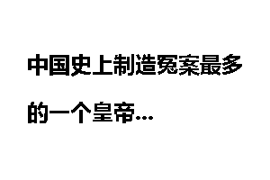 中国史上制造冤案最多的一个皇帝