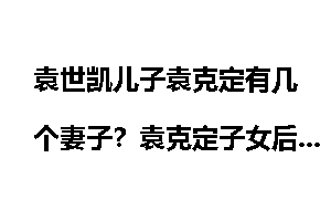 袁世凯儿子袁克定有几个妻子？袁克定子女后代简介