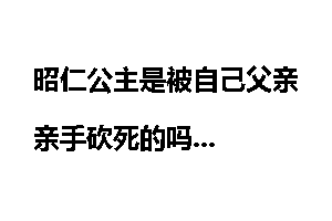 昭仁公主是被自己父亲亲手砍死的吗