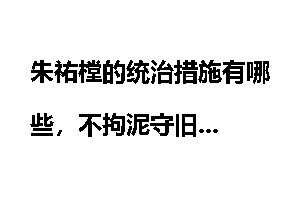 朱祐樘的统治措施有哪些，不拘泥守旧