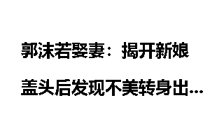 郭沫若娶妻：揭开新娘盖头后发现不美转身出去！