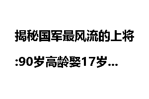 揭秘国军最风流的上将:90岁高龄娶17岁少女为妾