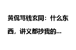 黄侃骂钱玄同：什么东西，讲义都抄我的