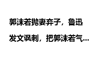 郭沫若抛妻弃子，鲁迅发文讽刺，把郭沫若气得跳脚