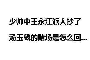 少帅中王永江派人抄了汤玉麟的赌场是怎么回事